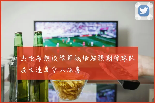 杰伦布朗谈绿军战绩超预期称球队成长速度令人惊喜