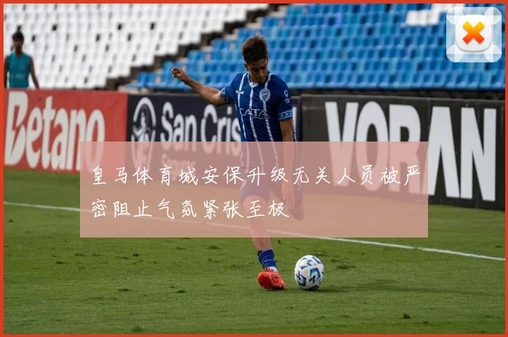 皇马体育城安保升级无关人员被严密阻止气氛紧张至极