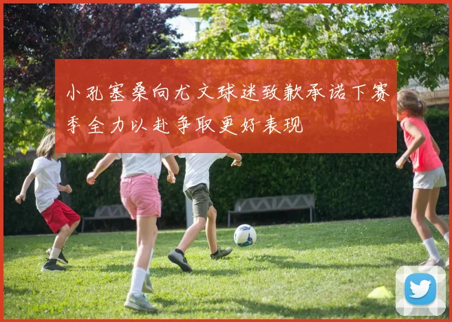 小孔塞桑向尤文球迷致歉承诺下赛季全力以赴争取更好表现