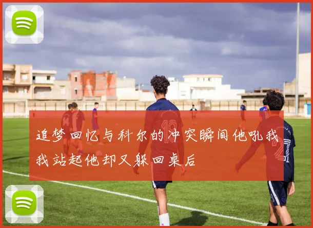 追梦回忆与科尔的冲突瞬间他吼我我站起他却又躲回桌后