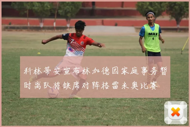 科林蒂安宣布林加德因家庭事务暂时离队将缺席对阵格雷米奥比赛